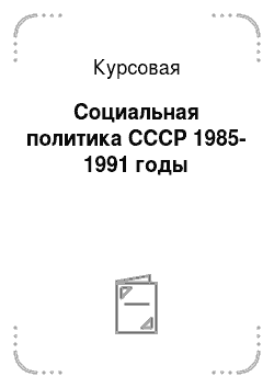Курсовая: Социальная политика СССР 1985-1991 годы