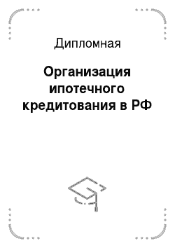 Дипломная: Организация ипотечного кредитования в РФ