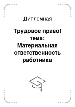 Дипломная: Трудовое право! тема: Материальная ответственность работника