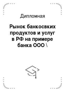 Дипломная: Рынок банкосвких продуктов и услуг в РФ на примере банка OOO \