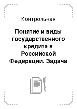 Контрольная: Понятие и виды государственного кредита в Российской Федерации. Задача