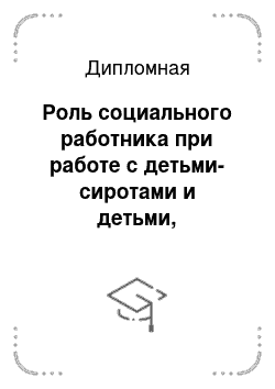 Дипломная: Роль социального работника при работе с детьми-сиротами и детьми, оставшимися без попечения родителей