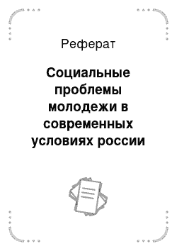 Реферат: Социальные проблемы молодежи в современных условиях россии