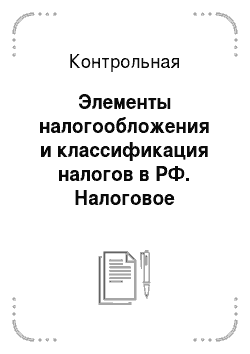Контрольная: Элементы налогообложения и классификация налогов в РФ. Налоговое законодательство