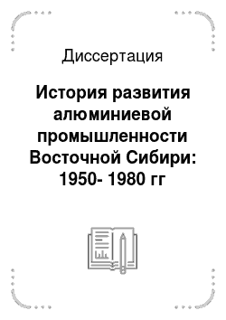 Диссертация: История развития алюминиевой промышленности Восточной Сибири: 1950-1980 гг