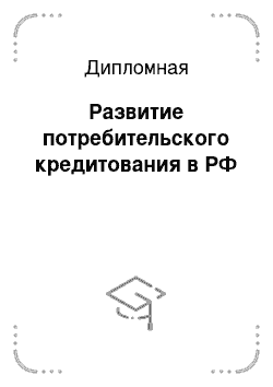 Дипломная: Развитие потребительского кредитования в РФ