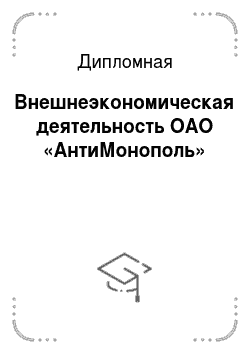 Дипломная: Внешнеэкономическая деятельность ОАО «АнтиМонополь»
