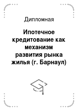 Дипломная: Ипотечное кредитование как механизм развития рынка жилья (г. Барнаул)