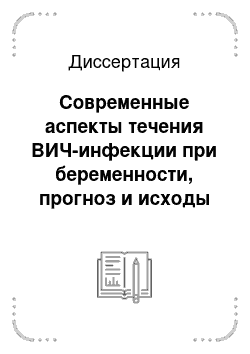 Диссертация: Современные аспекты течения ВИЧ-инфекции при беременности, прогноз и исходы для матери и плода