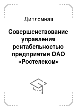 Дипломная: Совершенствование управления рентабельностью предприятия ОАО «Ростелеком»