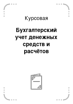 Курсовая: Бухгалтерский учет денежных средств и расчётов