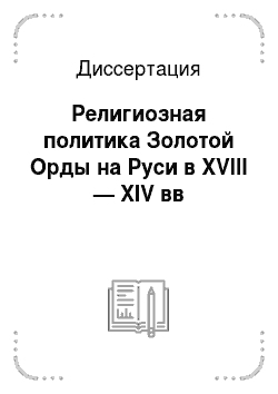 Диссертация: Религиозная политика Золотой Орды на Руси в XVIII — XIV вв