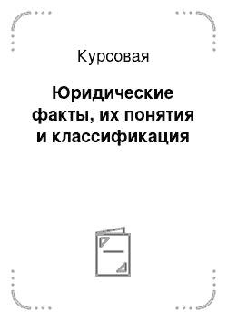 Курсовая: Юридические факты, их понятия и классификация