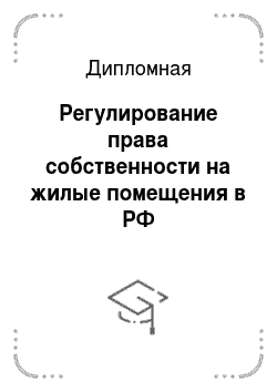 Дипломная: Регулирование права собственности на жилые помещения в РФ