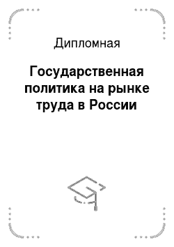 Дипломная: Государственная политика на рынке труда в России