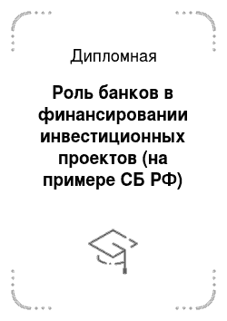 Дипломная: Роль банков в финансировании инвестиционных проектов (на примере СБ РФ)