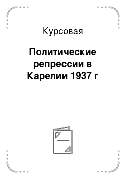 Курсовая: Политические репрессии в Карелии 1937 г
