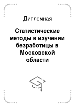 Дипломная: Статистические методы в изучении безработицы в Московской области