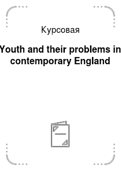 Курсовая: Youth and their problems in contemporary England