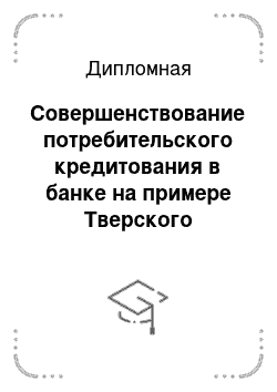 Дипломная: Совершенствование потребительского кредитования в банке на примере Тверского отделения Сбербанка России