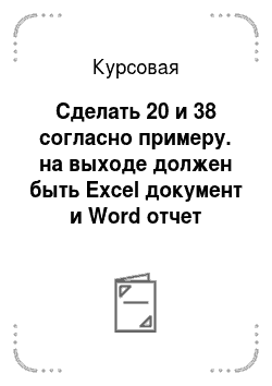 Курсовая: Сделать 20 и 38 согласно примеру. на выходе должен быть Excel документ и Word отчет