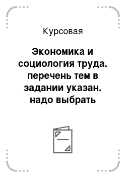 Курсовая: Экономика и социология труда. перечень тем в задании указан. надо выбрать