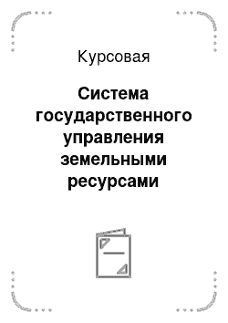 Курсовая: Система государственного управления земельными ресурсами