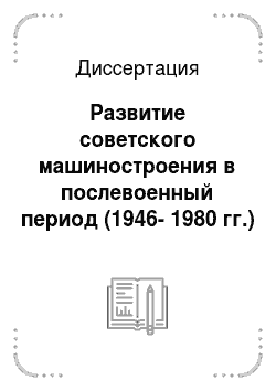 Диссертация: Развитие советского машиностроения в послевоенный период (1946-1980 гг.)