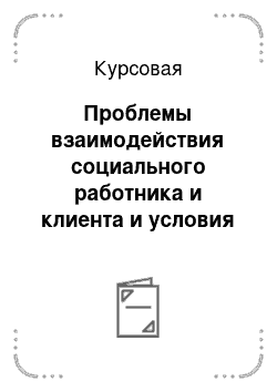 Курсовая: Проблемы взаимодействия социального работника и клиента и условия его эффективности