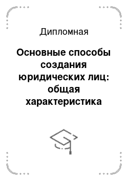 Дипломная: Основные способы создания юридических лиц: общая характеристика