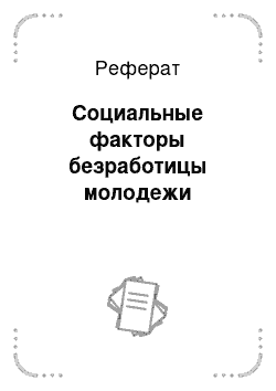 Реферат: Социальные факторы безработицы молодежи