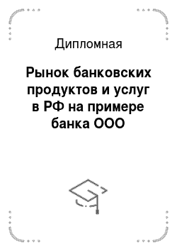 Дипломная: Рынок банковских продуктов и услуг в РФ на примере банка OOO