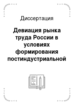 Диссертация: Девиация рынка труда России в условиях формирования постиндустриальной системы экономики