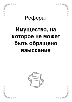 Реферат: Имущество, на которое не может быть обращено взыскание