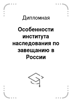 Дипломная: Особенности института наследования по завещанию в России