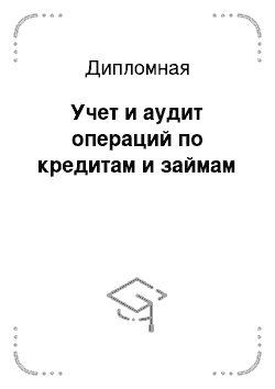 Дипломная: Учет и аудит операций по кредитам и займам