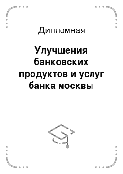 Дипломная: Улучшения банковских продуктов и услуг банка москвы