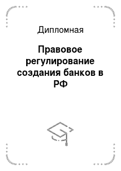 Дипломная: Правовое регулирование создания банков в РФ