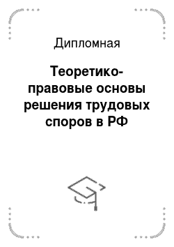 Дипломная: Теоретико-правовые основы решения трудовых споров в РФ
