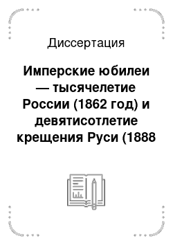 Диссертация: Имперские юбилеи — тысячелетие России (1862 год) и девятисотлетие крещения Руси (1888 год): организация, символика, восприятие обществом