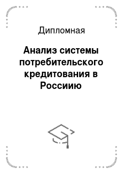 Дипломная: Анализ системы потребительского кредитования в Россиию