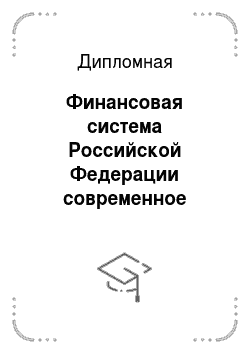 Дипломная: Финансовая система Российской Федерации современное состояние и пути совершенствования