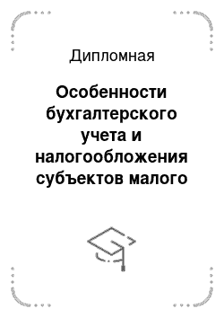 Дипломная: Особенности бухгалтерского учета и налогообложения субъектов малого предпринимательства