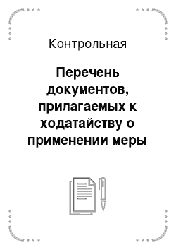 Контрольная: Перечень документов, прилагаемых к ходатайству о применении меры пресечения в виде заключения под стражу (часть 3 статьи 108 УПК РФ); Составление проце