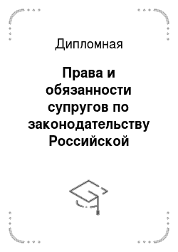 Дипломная: Права и обязанности супругов по законодательству Российской Федерации. Диплом