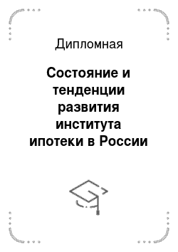 Дипломная: Состояние и тенденции развития института ипотеки в России