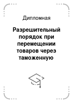 Дипломная: Разрешительный порядок при перемещении товаров через таможенную границу РФ