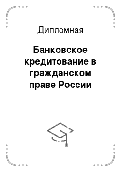 Дипломная: Банковское кредитование в гражданском праве России