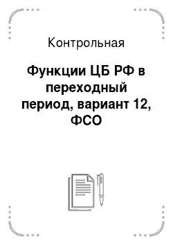 Контрольная: Функции ЦБ РФ в переходный период, вариант 12, ФСО
