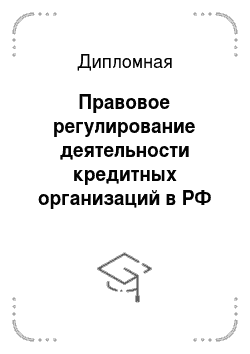 Дипломная: Правовое регулирование деятельности кредитных организаций в РФ
